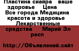 Пластина сиайра - ваше здоровье. › Цена ­ 1 - Все города Медицина, красота и здоровье » Лекарственные средства   . Марий Эл респ.